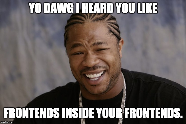 Meme image: Yo Dawg, I hear you like frontends inside your frontends